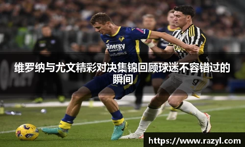 维罗纳与尤文精彩对决集锦回顾球迷不容错过的瞬间