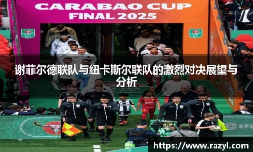 必一谢菲尔德联队与纽卡斯尔联队的激烈对决展望与分析